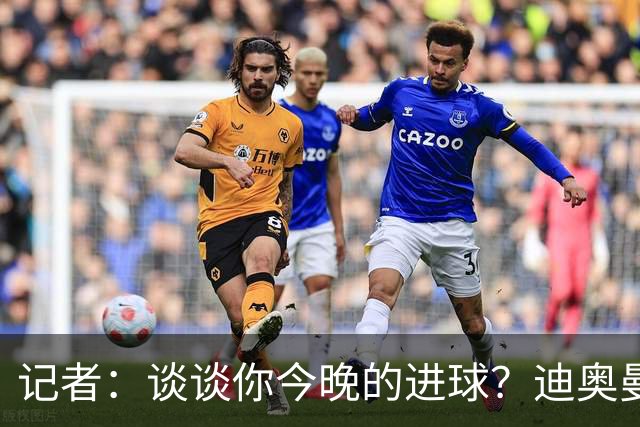 记者：谈谈你今晚的进球？迪奥曼德：啊？我没进球啊…阿玛德进的